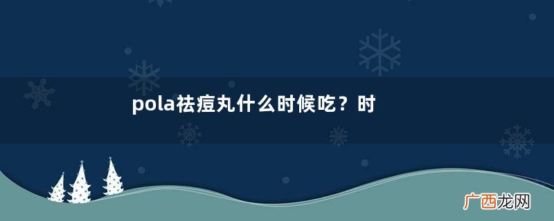 pola祛痘丸什么时候吃？时间随意