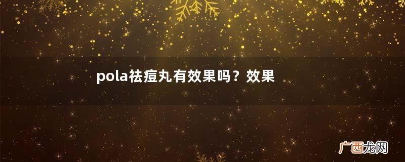 pola祛痘丸有效果吗？效果还不错