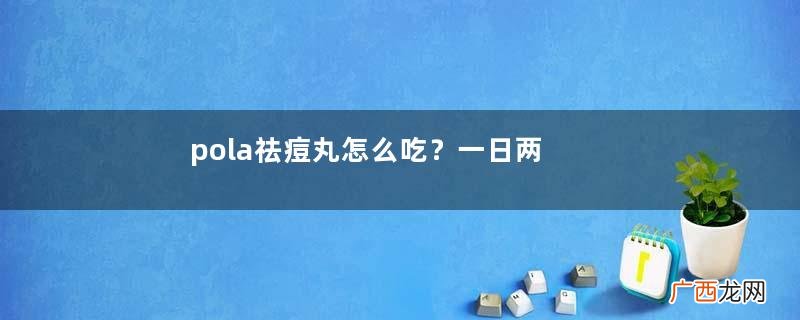 pola祛痘丸怎么吃？一日两粒