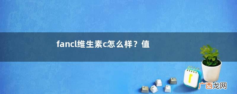 fancl维生素c怎么样？值得购买