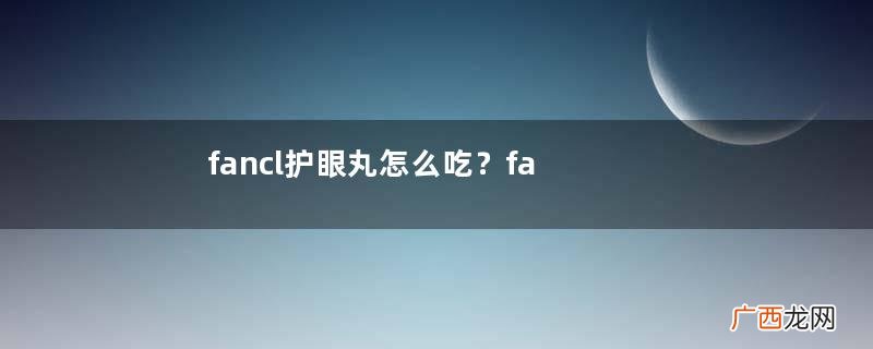 fancl护眼丸怎么吃？fancl护眼丸吃法