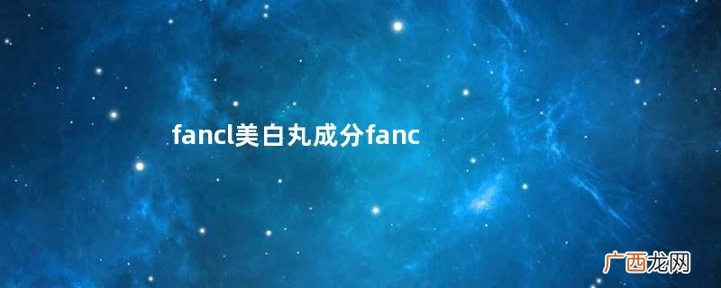 fancl美白丸成分fancl美白丸是否安全