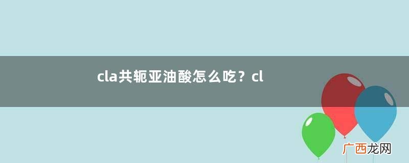 cla共轭亚油酸怎么吃?cla共轭亚油酸吃法