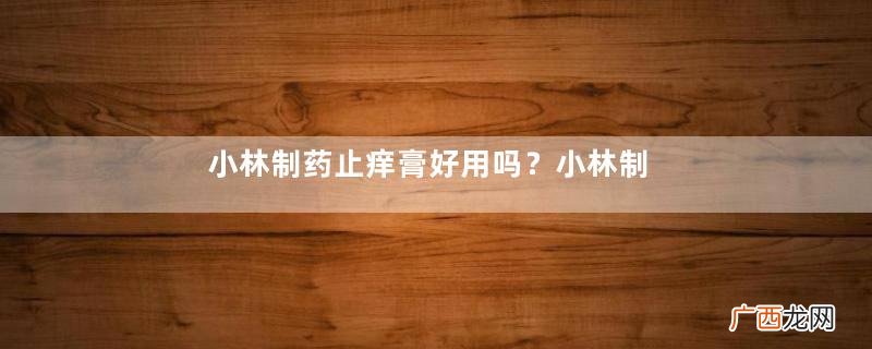 小林制药止痒膏好用吗？小林制药止痒膏效果