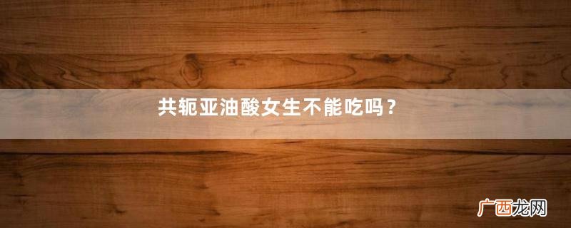 共轭亚油酸女生不能吃吗？