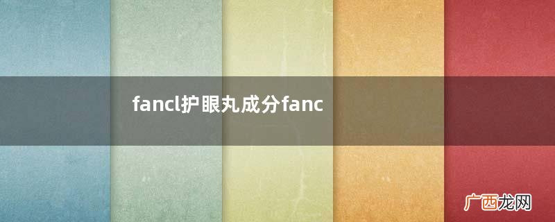 fancl护眼丸成分fancl护眼丸成分怎么样