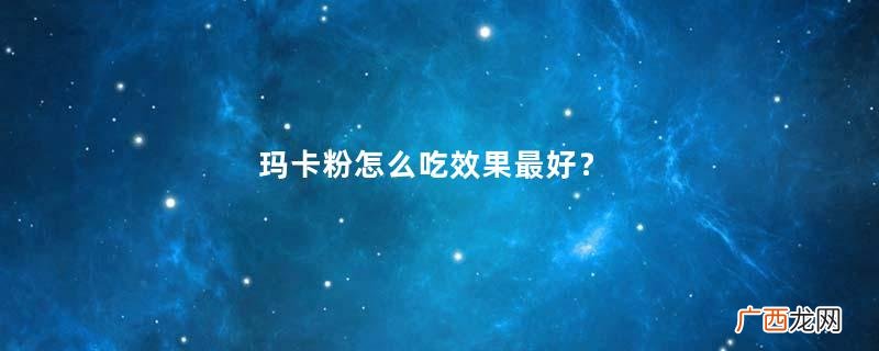 玛卡粉怎么吃效果最好?