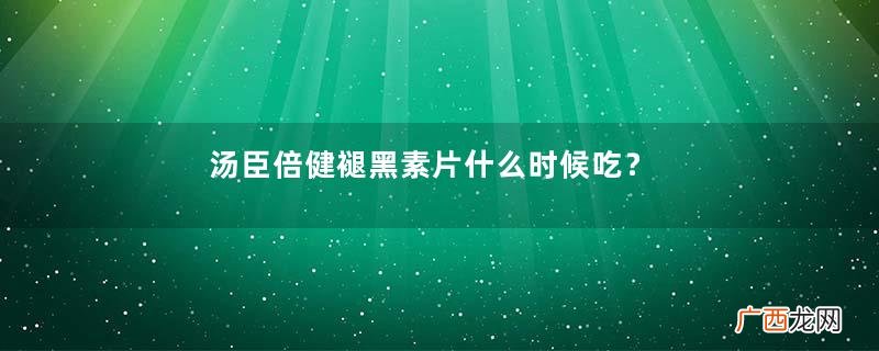 汤臣倍健褪黑素片什么时候吃？