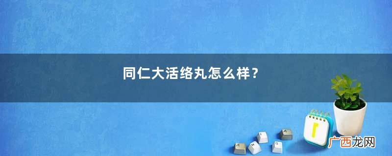 同仁大活络丸怎么样？