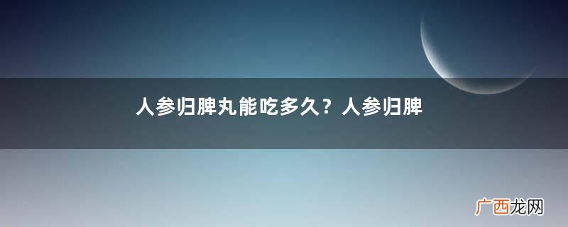 人参归脾丸能吃多久？人参归脾丸疗程