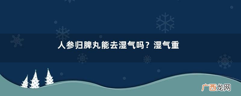 人参归脾丸能去湿气吗？湿气重吃人参归脾丸好吗？