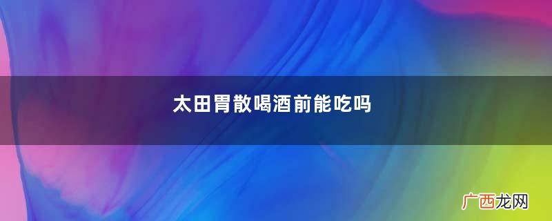 太田胃散喝酒前能吃吗