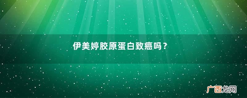 伊美婷胶原蛋白致癌吗？