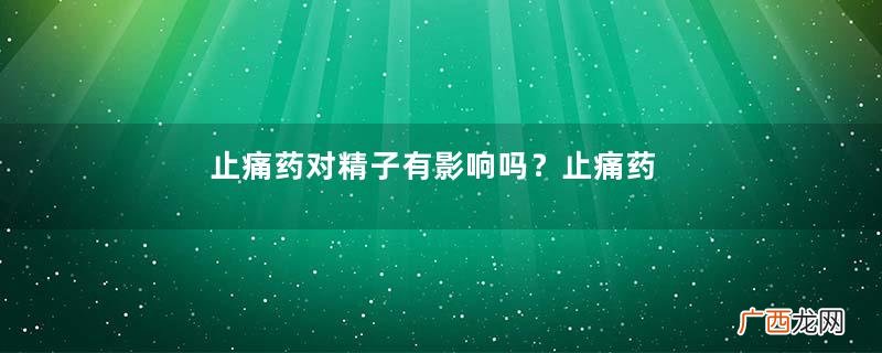 止痛药对精子有影响吗？止痛药会伤害精子吗