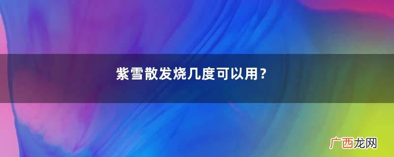 紫雪散发烧几度可以用？