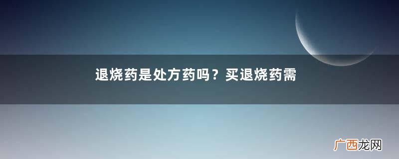 退烧药是处方药吗？买退烧药需要处方吗？