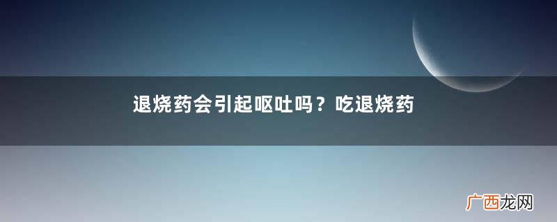 退烧药会引起呕吐吗？吃退烧药会吐吗？
