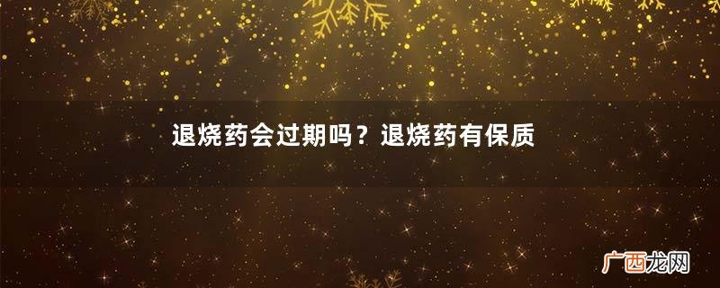 退烧药会过期吗？退烧药有保质期吗？