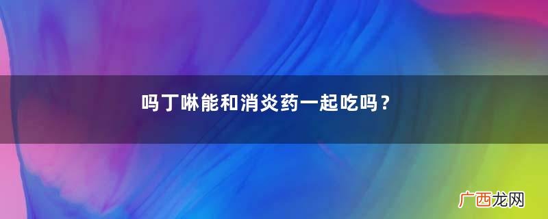 吗丁啉能和消炎药一起吃吗？