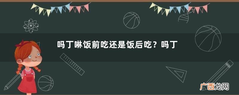 吗丁啉饭前吃还是饭后吃？吗丁啉服用时间