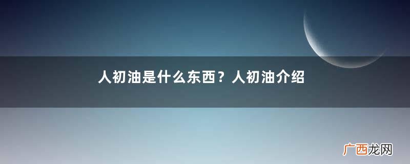 人初油是什么东西?人初油介绍