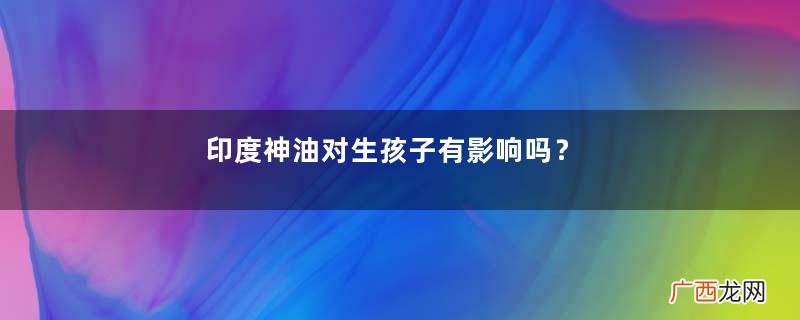印度神油对生孩子有影响吗？
