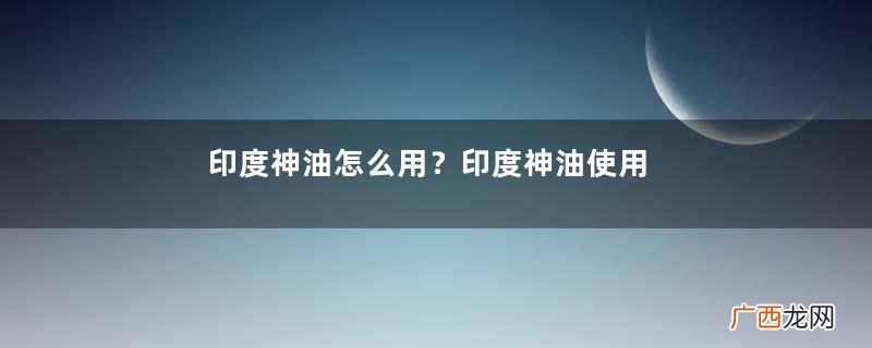 印度神油怎么用？印度神油使用方法