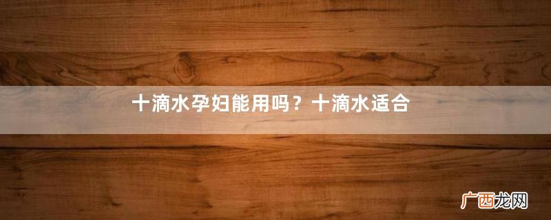 十滴水孕妇能用吗？十滴水适合孕妇吗？