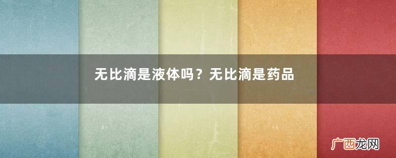 无比滴是液体吗？无比滴是药品吗？