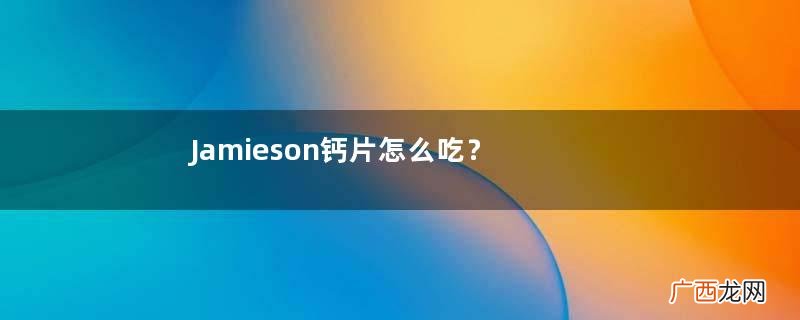 Jamieson钙片怎么吃？Jamieson钙片服用方法