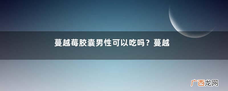 蔓越莓胶囊男性可以吃吗？蔓越莓胶囊有雌性激素吗