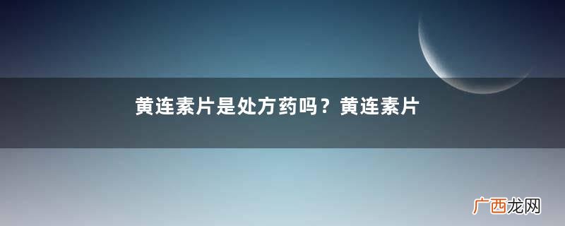 黄连素片是处方药吗？黄连素片要处方买吗？