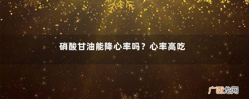 硝酸甘油能降心率吗？心率高吃硝酸甘油可以吗？