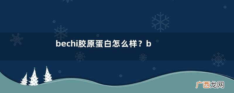 bechi胶原蛋白怎么样？bechi胶原蛋白值得买吗？