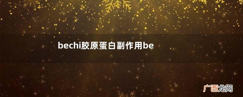 bechi胶原蛋白副作用bechi胶原蛋白不良反应