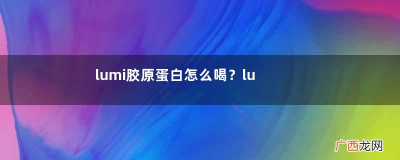 lumi胶原蛋白怎么喝？lumi胶原蛋白服用方法