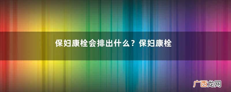 保妇康栓会排出什么？保妇康栓会流出来吗？