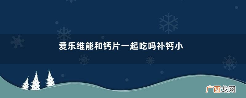 爱乐维能和钙片一起吃吗补钙小贴士