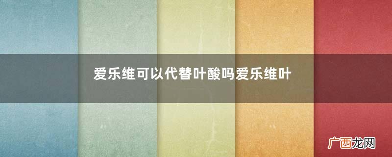 爱乐维可以代替叶酸吗爱乐维叶酸怎么样
