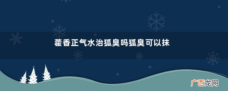 藿香正气水治狐臭吗狐臭可以抹藿香正气水吗