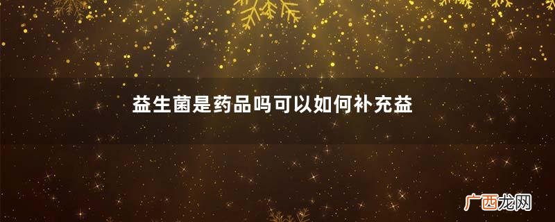 益生菌是药品吗可以如何补充益生菌呢