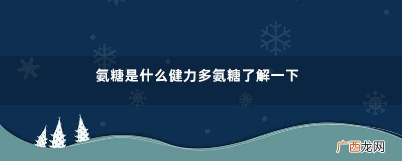 氨糖是什么健力多氨糖了解一下