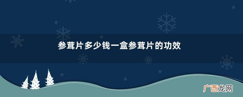 参茸片多少钱一盒参茸片的功效与作用