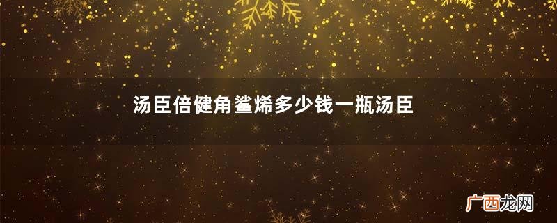 汤臣倍健角鲨烯多少钱一瓶汤臣倍健角鲨烯效果怎么样