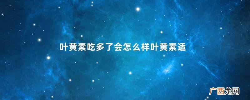 叶黄素吃多了会怎么样叶黄素适合什么人群吃