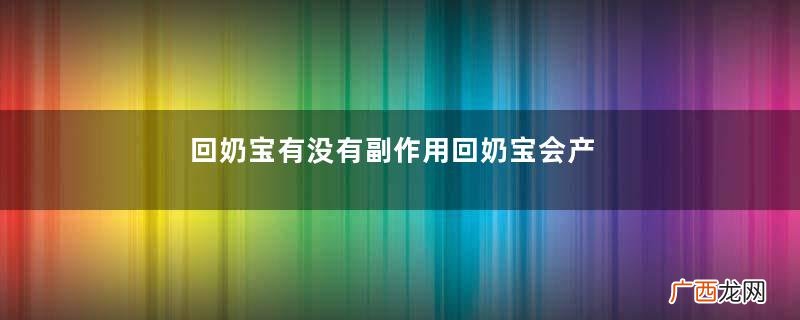 回奶宝有没有副作用回奶宝会产生副作用吗