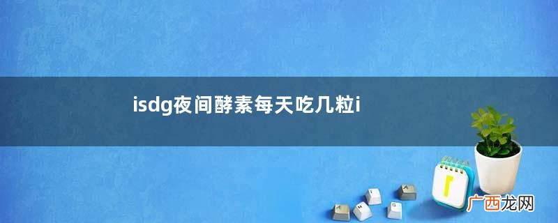 isdg夜间酵素每天吃几粒isdg夜间酵素吃多久有效果