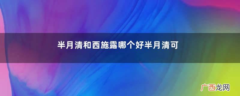 半月清和西施露哪个好半月清可以止汗吗