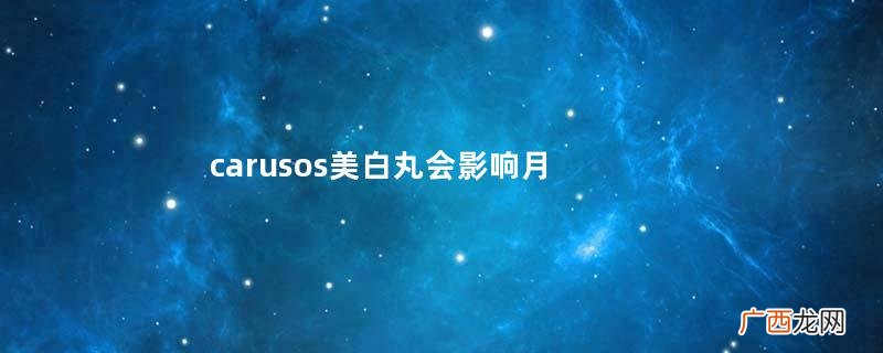 carusos美白丸会影响月经吗carusos美白丸经期能吃吗