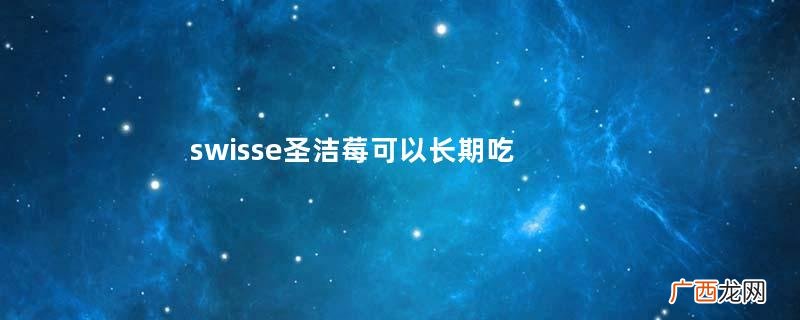 swisse圣洁莓可以长期吃吗swisse圣洁莓会吃出子宫肌瘤吗